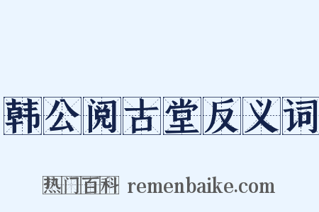 韩公阅古堂反义词是什么意思的图片